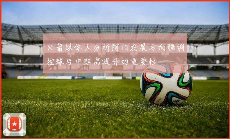 火箭媒体人分析阿门发展方向强调控球与中距离提升的重要性