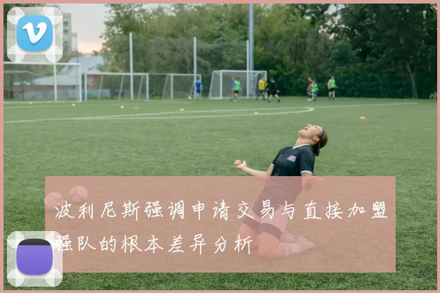 波利尼斯强调申请交易与直接加盟强队的根本差异分析