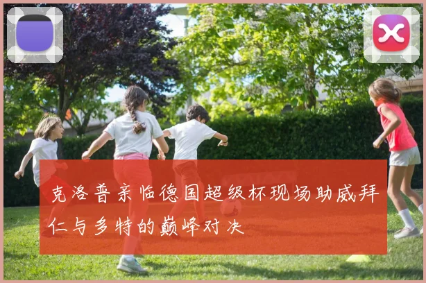克洛普亲临德国超级杯现场助威拜仁与多特的巅峰对决