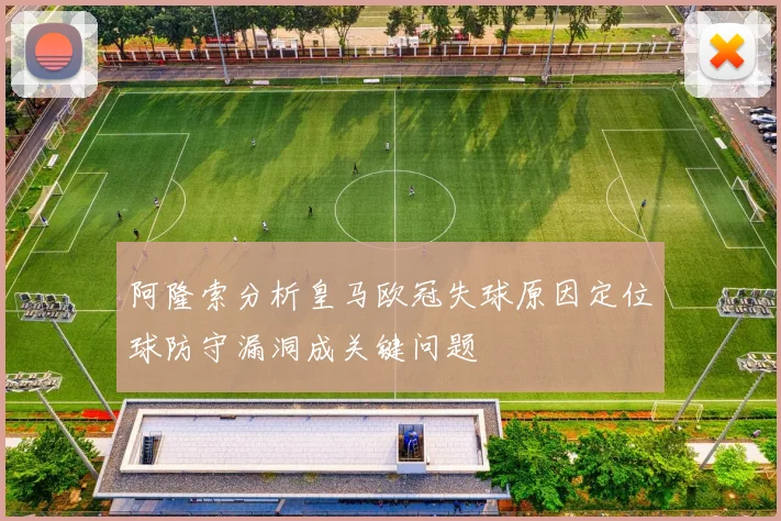 阿隆索分析皇马欧冠失球原因定位球防守漏洞成关键问题