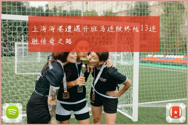 上海海港遭遇升班马连败终结13连胜传奇之路