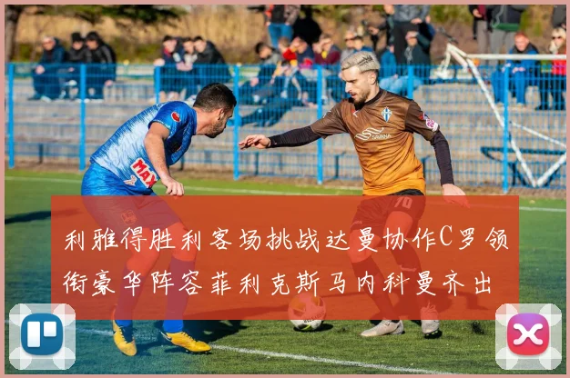 利雅得胜利客场挑战达曼协作C罗领衔豪华阵容菲利克斯马内科曼齐出战
