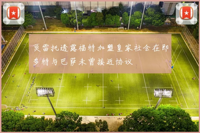 莫雷托透露福特加盟皇家社会在即多特与巴萨未曾接近协议