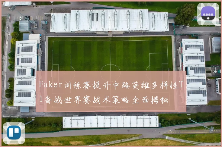Faker训练赛提升中路英雄多样性T1备战世界赛战术策略全面揭秘