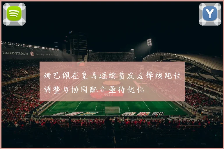 姆巴佩在皇马连续首发后锋线跑位调整与协同配合亟待优化